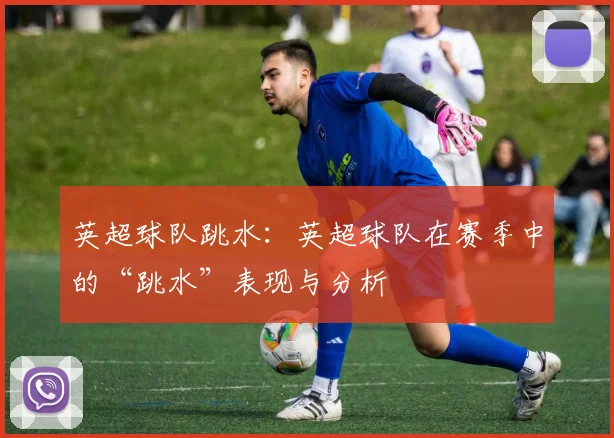 英超球队跳水:英超球队在赛季中的“跳水”表现与分析