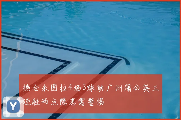 热合米图拉4场3球助广州蒲公英三连胜两点隐患需警惕