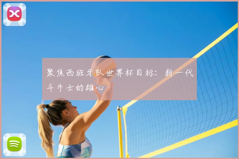 聚焦西班牙队世界杯目标:新一代斗牛士的雄心