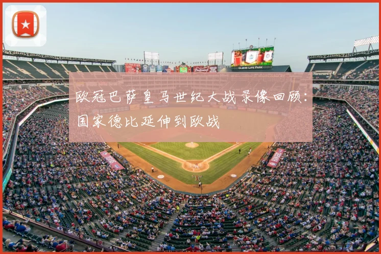 欧冠巴萨皇马世纪大战录像回顾:国家德比延伸到欧战